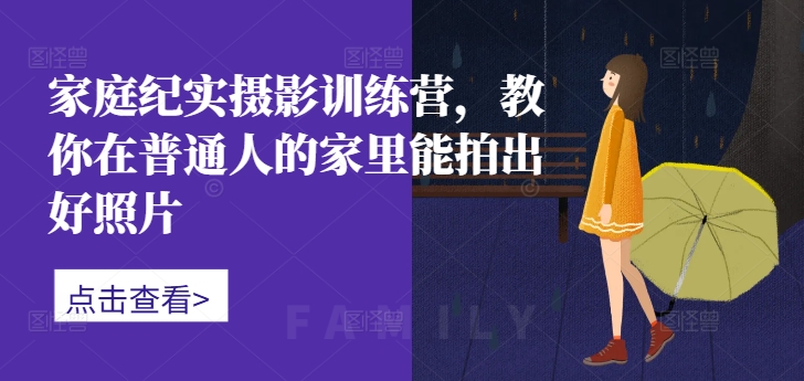 家庭纪实摄影训练营,教你在普通人的家里能拍出好照片-rose网创
