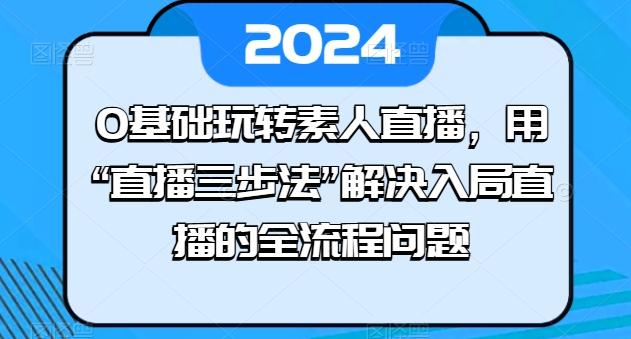 0基础玩转素人直播，用“直播三步法”解决入局直播的全流程问题-rose网创