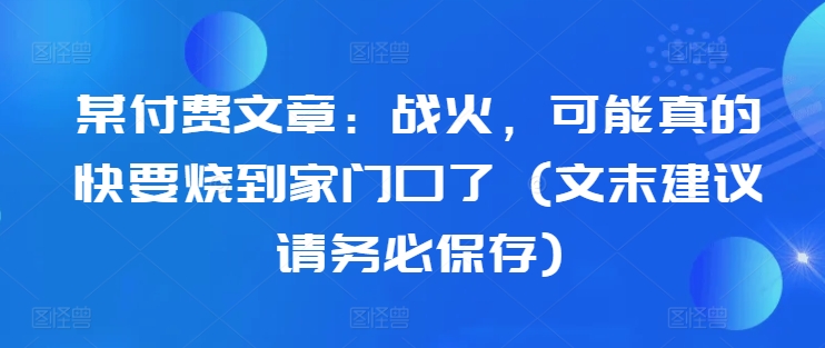 某付费文章:战火,可能真的快要烧到家门口了 (文末建议请务必保存)-rose网创