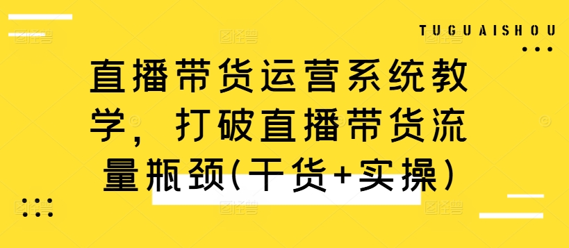 直播带货运营系统教学，打破直播带货流量瓶颈(干货+实操)-rose网创