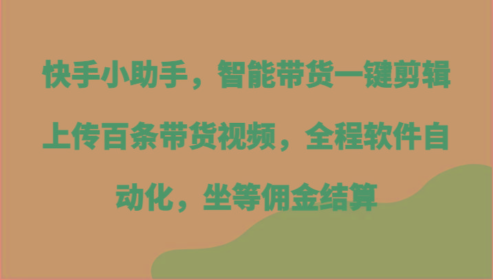 快手小助手，智能带货一键剪辑上传百条带货视频，全程软件自动化，坐等佣金结算-rose网创