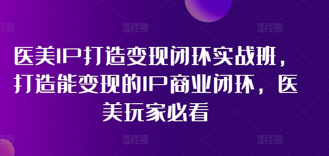 医美IP打造变现闭环实战班，打造能变现的IP商业闭环，医美玩家必看!-rose网创