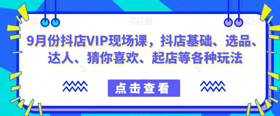 9月份抖店VIP现场课,抖音小店基础、选品、达人、猜你喜欢、起店等各种玩法-rose网创