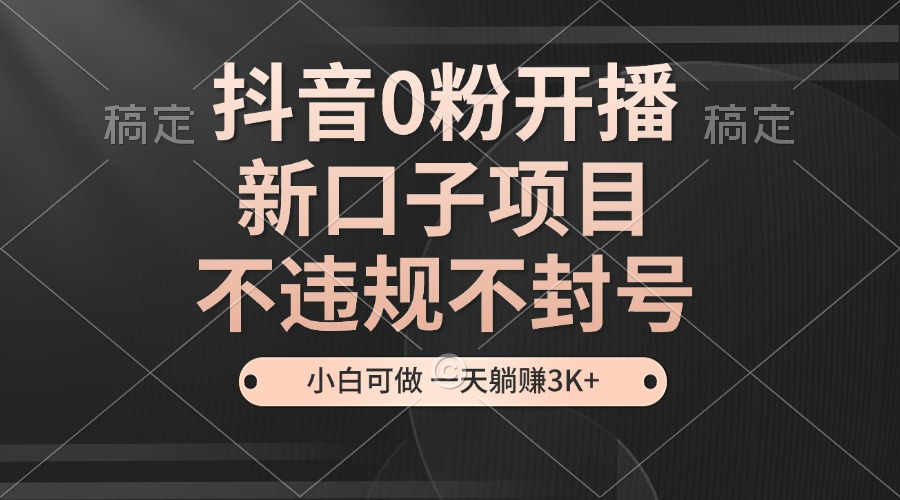 抖音0粉开播,新口子项目,不违规不封号,小白可做,一天躺赚3K+-rose网创