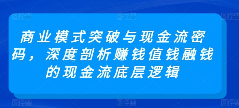 商业模式突破与现金流密码，深度剖析赚钱值钱融钱的现金流底层逻辑-rose网创