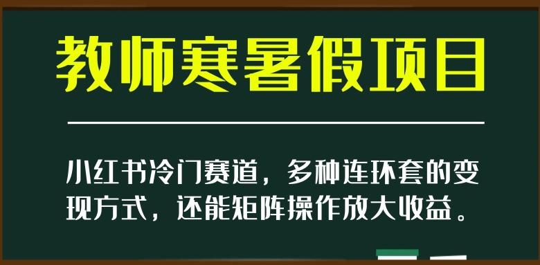 小红书冷门赛道,教师寒暑假项目,多种连环套的变现方式,还能矩阵操作放大收益【揭秘】-rose网创