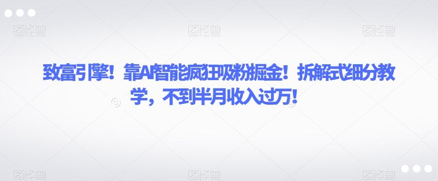 致富引擎!靠AI智能疯狂吸粉掘金!拆解式细分教学,不到半月收入过万【揭秘】-rose网创