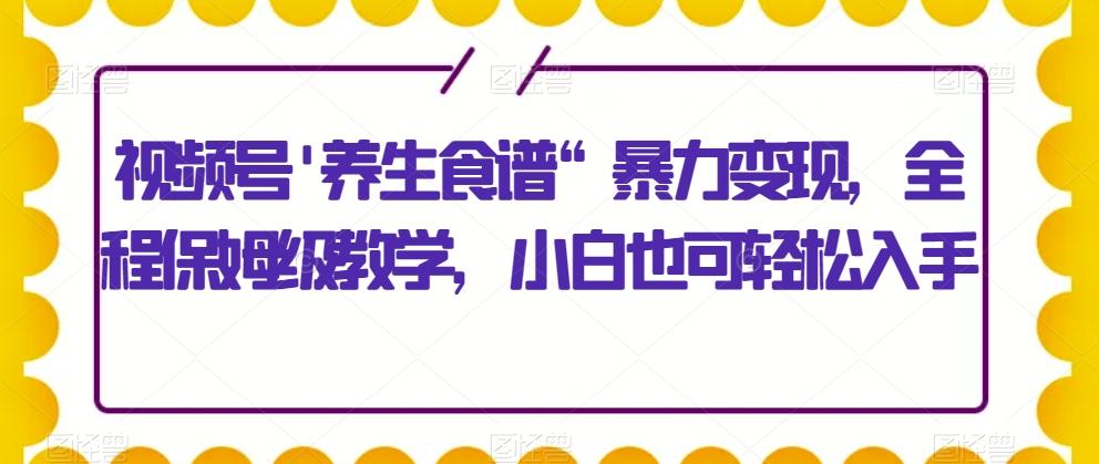 视频号'养生食谱“暴力变现，全程保姆级教学，小白也可轻松入手-rose网创