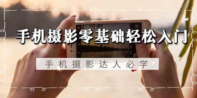 手机摄影零基础轻松入门-手机摄影达人必学，不限手机品牌(无水印课程)-rose网创