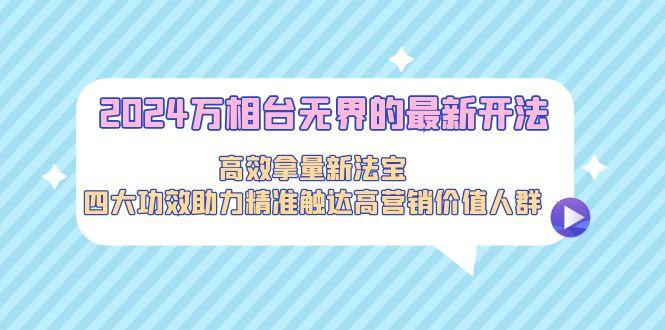 2024万相台无界的最新开法,高效拿量新法宝,四大功效助力精准触达高营...-rose网创