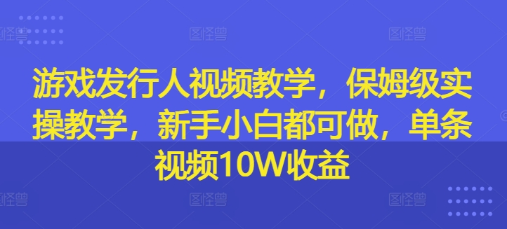 游戏发行人视频教学,保姆级实操教学,新手小白都可做,单条视频10W收益-rose网创