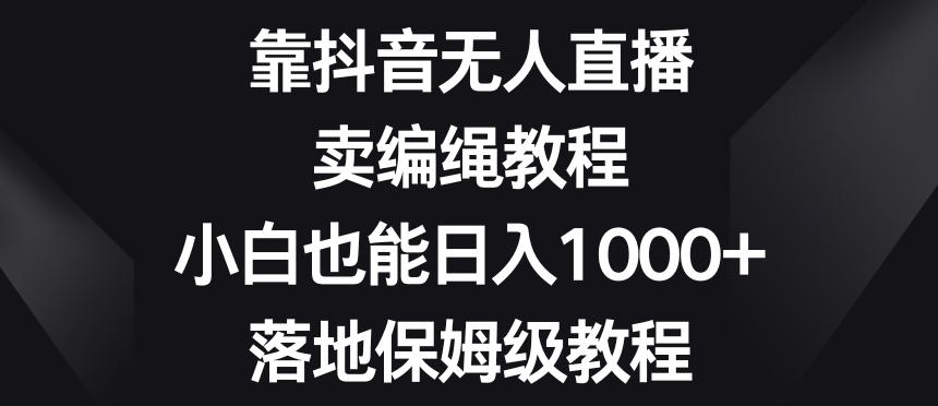靠抖音无人直播,卖编绳教程,小白也能日入1000+,落地保姆级教程【揭秘】-rose网创