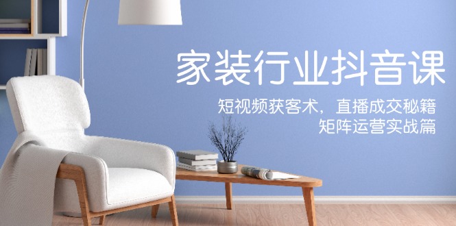 家装抖音课：短视频获客术，直播成交秘籍，矩阵运营实战篇-rose网创