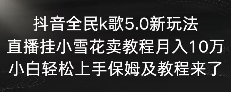 抖音全民k歌5.0新玩法，直播挂小雪花卖教程月入10万，小白轻松上手，保姆及教程来了【揭秘】-rose网创