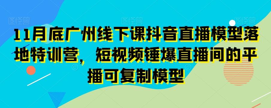 11月底广州线下课抖音直播模型落地特训营，短视频锤爆直播间的平播可复制模型-rose网创