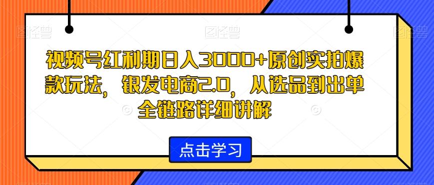 视频号红利期日入3000+原创实拍爆款玩法，银发电商2.0，从选品到出单全链路详细讲解【揭秘】-rose网创