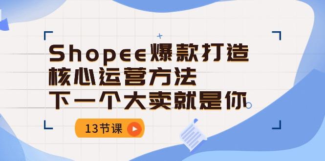 Shopee-爆款打造核心运营方法，下一个大卖就是你(13节课-rose网创