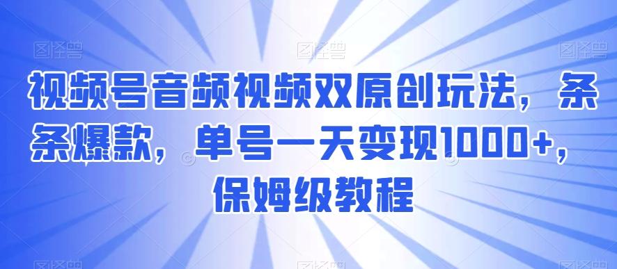 视频号音频视频双原创玩法，条条爆款，单号一天变现1000+，保姆级教程【揭秘】-rose网创