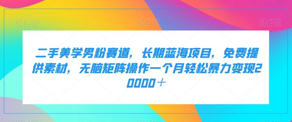 二手美学男粉赛道,长期蓝海项目,无脑矩阵操作一个月轻松暴力变现20000+-rose网创