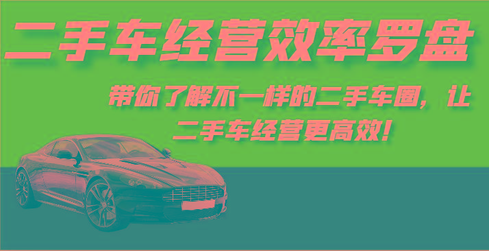 二手车经营效率罗盘-带你了解不一样的二手车圈，让二手车经营更高效！-rose网创