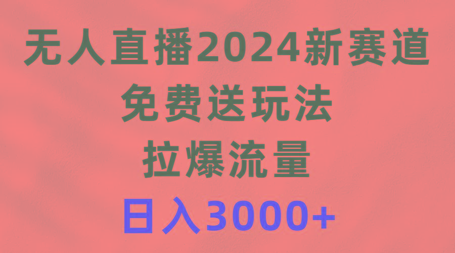 (9496期)无人直播2024新赛道，免费送玩法，拉爆流量，日入3000+-rose网创