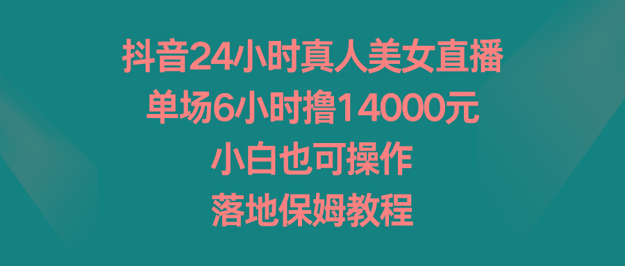 抖音24小时真人美女直播，单场6小时撸14000元，小白也可操作，落地保姆教程-rose网创