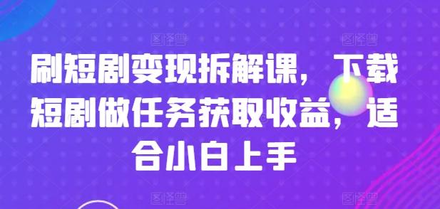 刷短剧变现拆解课，下载短剧做任务获取收益，适合小白上手-rose网创