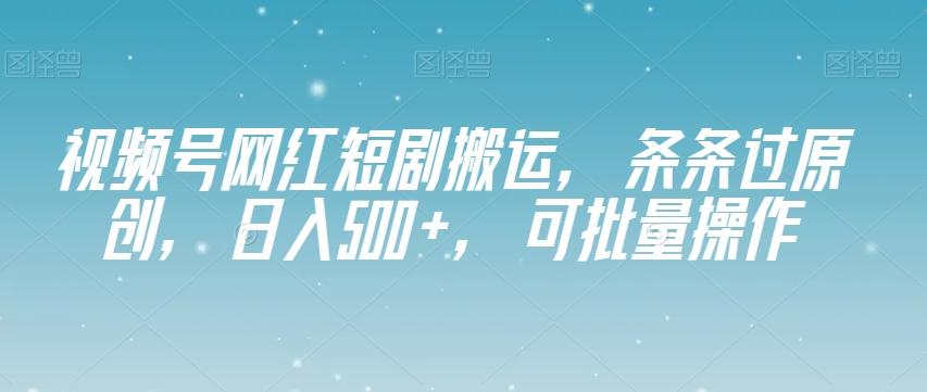视频号网红短剧搬运，条条过原创，日入500+，可批量操作【揭秘】-rose网创