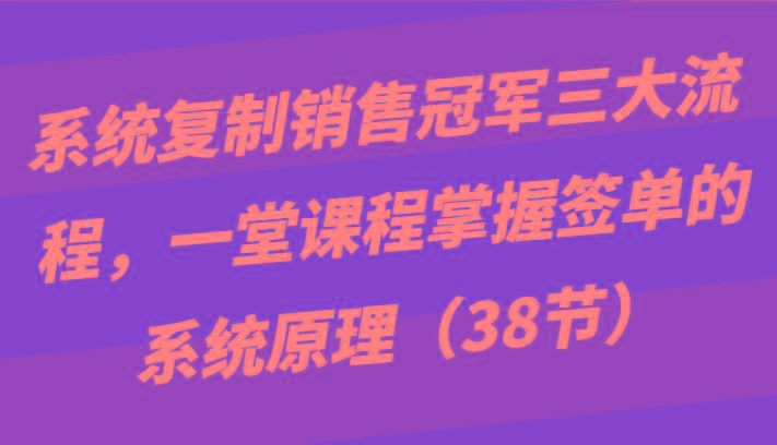 系统复制销售冠军三大流程，一堂课程掌握签单的系统原理(38节)-rose网创