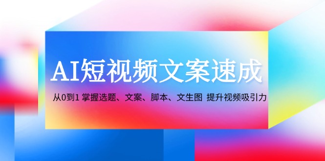 AI短视频文案速成:从0到1 掌握选题、文案、脚本、文生图 提升视频吸引力-rose网创