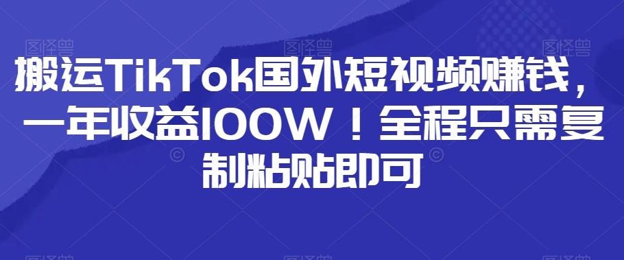 搬运TikTok国外短视频赚钱，一年收益100W！全程只需复制粘贴即可-rose网创