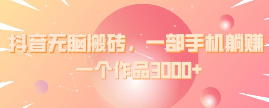 抖音无脑搬砖，一部手机躺赚，一个作品3000+-rose网创