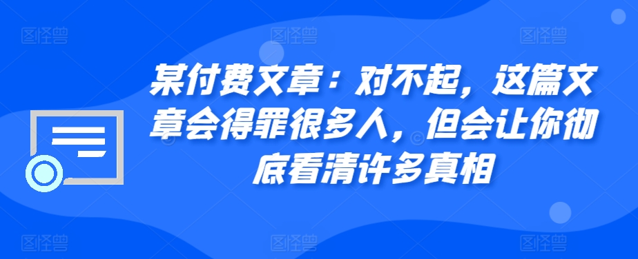 某付费文章：对不起，这篇文章会得罪很多人，但会让你彻底看清许多真相-rose网创