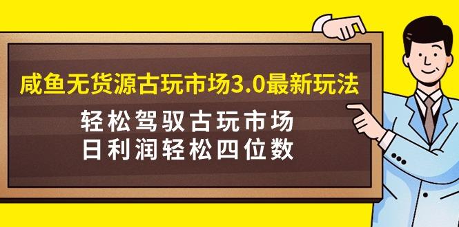 (9337期)咸鱼无货源古玩市场3.0最新玩法，轻松驾驭古玩市场，日利润轻松四位数！…-rose网创