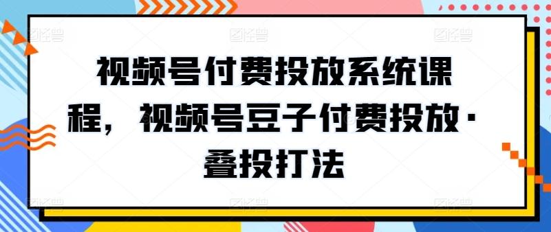 视频号付费投放系统课程，视频号豆子付费投放·叠投打法-rose网创