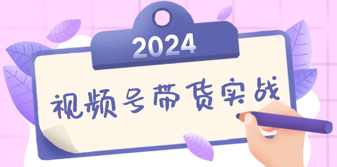 2024视频号最新带货实战课：无人直播/书单号卖货/个人IP口播 (附资料素材-rose网创