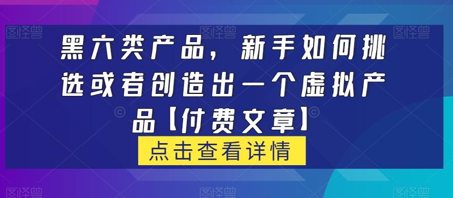 黑六类虚拟产品,新手如何挑选或者创造出一个虚拟产品【付费文章】-rose网创