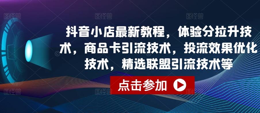 抖音小店最新教程，体验分拉升技术，商品卡引流技术，投流效果优化技术，精选联盟引流技术等-rose网创