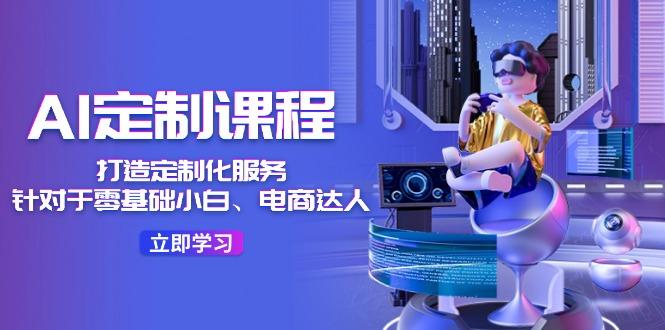 AI-定制课程，打造 定制化服务(针对于零基础小白、电商达人-rose网创