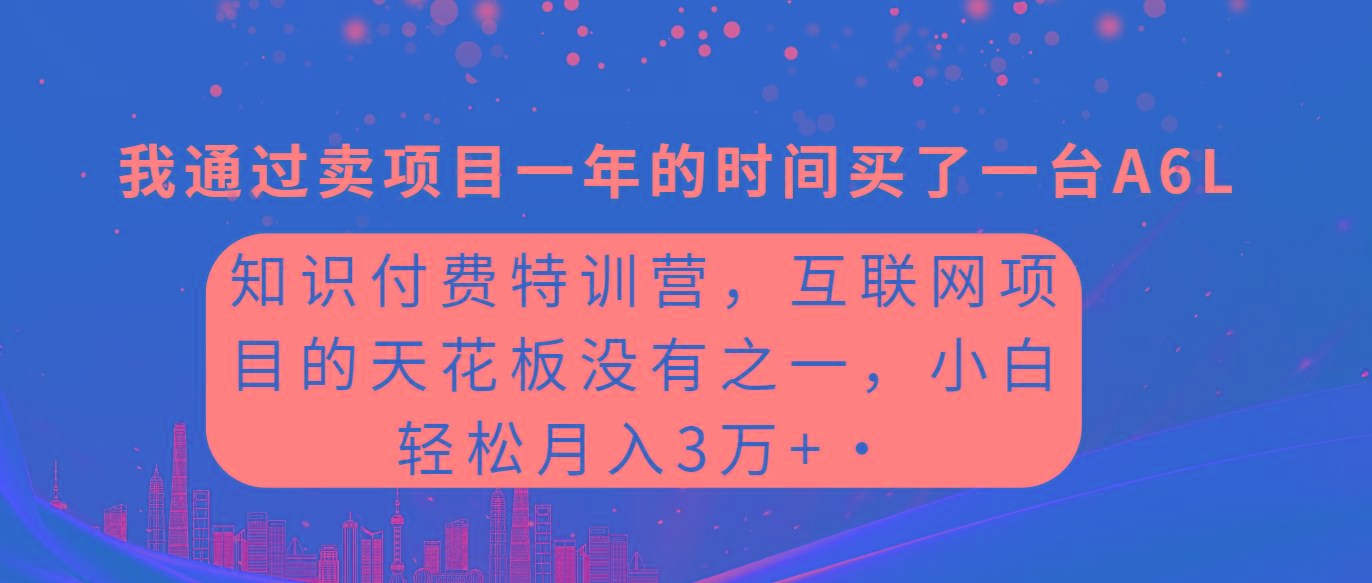 (9819期)知识付费特训营，互联网项目的天花板，没有之一，小白轻轻松松月入三万+-rose网创