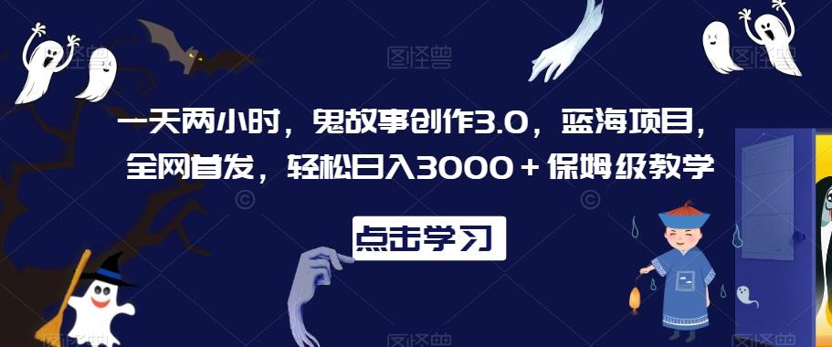 一天两小时，鬼故事创作3.0，蓝海项目，全网首发，轻松日入3000＋保姆级教学【揭秘】-rose网创