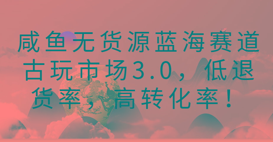 咸鱼无货源蓝海赛道古玩市场3.0，低退货率，高转化率！-rose网创