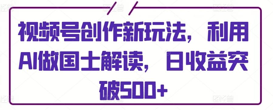 视频号创作新玩法,利用AI做国士解读,日收益突破500+【揭秘】-rose网创