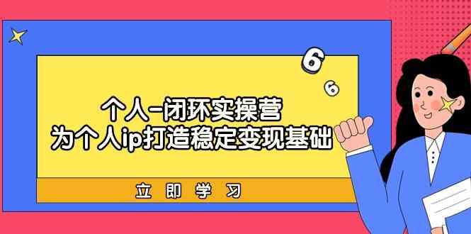 个人闭环实操营：个人ip打造稳定变现基础，带你落地个人的商业变现课-rose网创