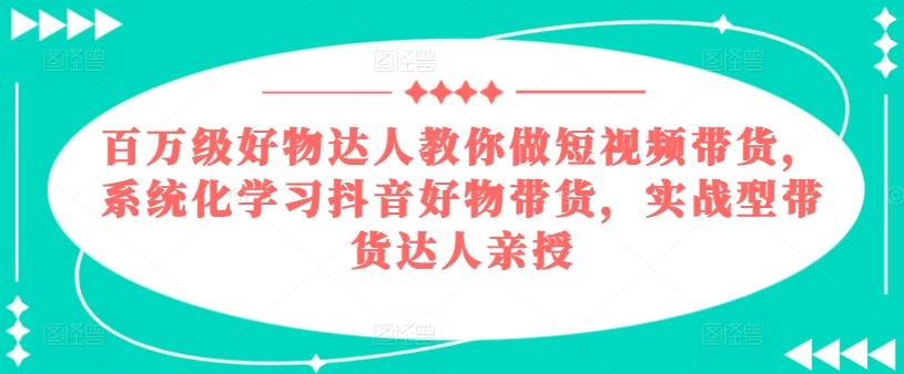 百万级好物达人教你做短视频带货，系统化学习抖音好物带货，实战型带货达人亲授-rose网创