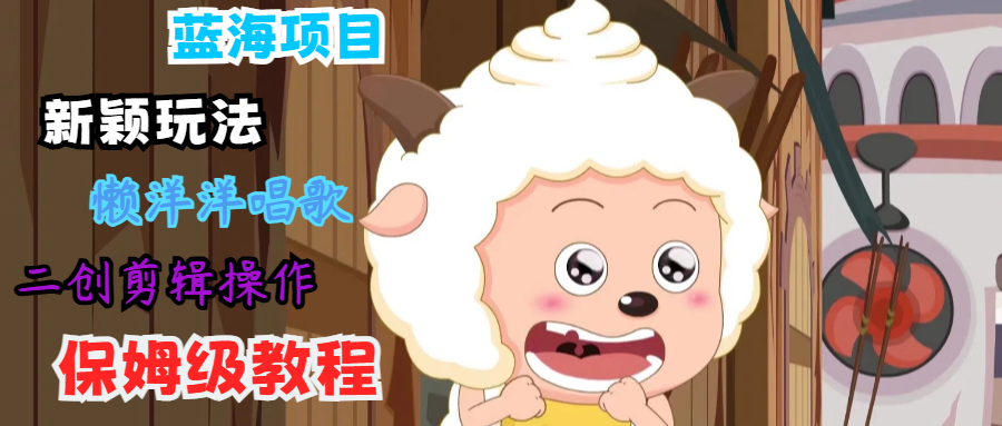 蓝海项目新颖玩法，懒洋洋唱歌 搬运剪辑操作，保姆级教程-rose网创