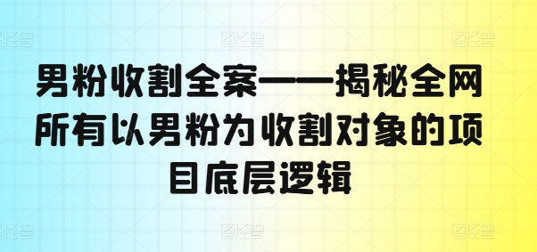 男粉收割全案——揭秘全网所有以男粉为收割对象的项目底层逻辑-rose网创