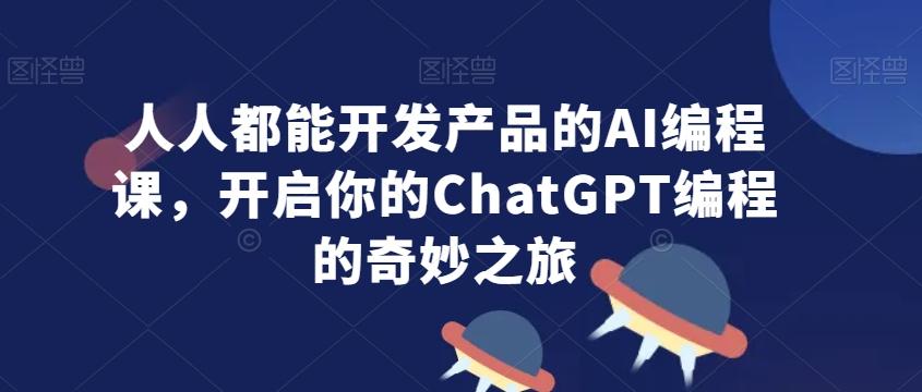 人人都能开发产品的AI编程课,开启你的ChatGPT编程的奇妙之旅