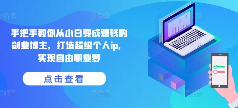 手把手教你从小白变成赚钱的创业博主，打造超级个人ip，实现自由职业梦-rose网创