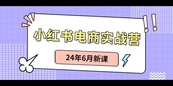 小红书电商实战营：小红书笔记带货和无人直播，24年6月新课-rose网创